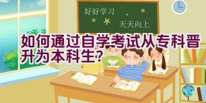 如何通过自学考试从专科晋升为本科生？