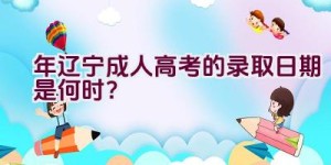 2023年辽宁成人高考的录取日期是何时？