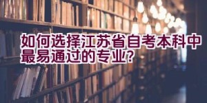 如何选择江苏省自考本科中最易通过的专业？