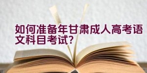 “如何准备2023年甘肃成人高考语文科目考试？”