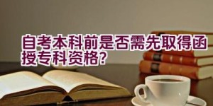 自考本科前是否需先取得函授专科资格？