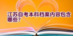 江苏自考本科档案内容包含哪些？