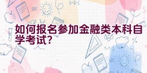 如何报名参加金融类本科自学考试？