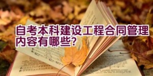 自考本科建设工程合同管理内容有哪些？