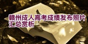 赣州成人高考成绩发布照片汇总赏析