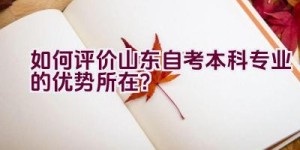 如何评价山东自考本科专业的优势所在？