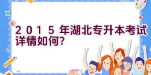 2015年湖北专升本考试详情如何？