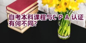 自考本科课程与CPA认证有何不同？