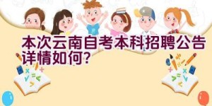 本次云南自考本科招聘公告详情如何？