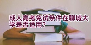 成人高考免试条件在聊城大学是否适用？