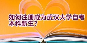 如何注册成为武汉大学自考本科新生？