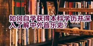 “如何自学获得本科学历并深入了解中外音乐史？”