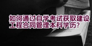 如何通过自学考试获取建设工程合同管理本科学历？