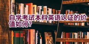 自学考试本科英语认证的价值如何？