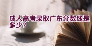 成人高考录取广东分数线是多少？