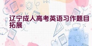 辽宁成人高考英语习作题目拓展