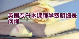 英国专升本课程学费明细表问询