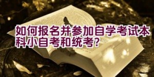 如何报名并参加自学考试本科小自考和统考？