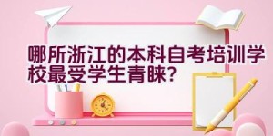 哪所浙江的本科自考培训学校最受学生青睐？