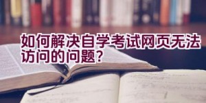 如何解决自学考试网页无法访问的问题？