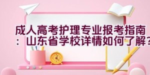 成人高考护理专业报考指南：山东省学校详情如何了解？