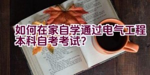 如何在家自学通过电气工程本科自考考试？