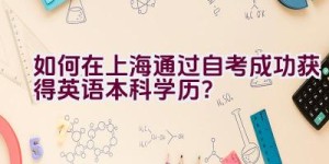 如何在上海通过自考成功获得英语本科学历？