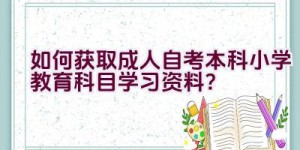 “如何获取成人自考本科小学教育科目学习资料？”