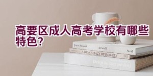 高要区成人高考学校有哪些特色？