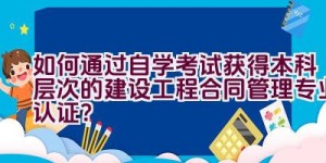 如何通过自学考试获得本科层次的建设工程合同管理专业认证？