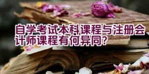 自学考试本科课程与注册会计师课程有何异同？