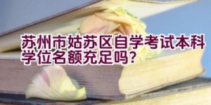 苏州市姑苏区自学考试本科学位名额充足吗？