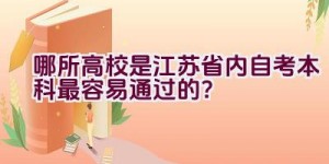 哪所高校是江苏省内自考本科最容易通过的？