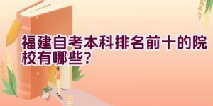 福建自考本科排名前十的院校有哪些？