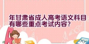 2023年甘肃省成人高考语文科目有哪些重点考试内容？