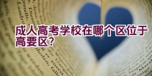 成人高考学校在哪个区位于高要区？