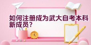 如何注册成为武大自考本科新成员？