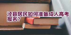 泾县居民如何准备成人高考报名？