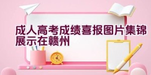 成人高考成绩喜报图片集锦展示在赣州