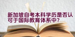 新加坡自考本科学历是否认可于国际教育体系中？