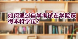 如何通过自学考试在学院获得本科学位？