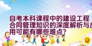 自考本科课程中的建设工程合同管理知识的深度解析与应用可能有哪些难点？