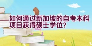 如何通过新加坡的自考本科项目获得硕士学位？