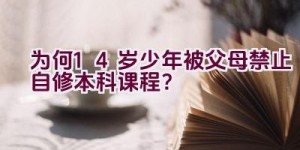 为何14岁少年被父母禁止自修本科课程？