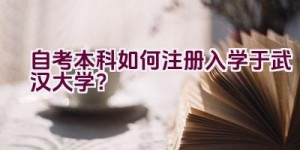 自考本科如何注册入学于武汉大学？