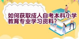 如何获取成人自考本科小学教育专业学习资料？