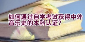 如何通过自学考试获得中外音乐史的本科认证？