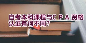 自考本科课程与CPA资格认证有何不同？