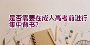 是否需要在成人高考前进行集中背书？