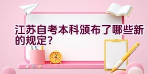 江苏自考本科颁布了哪些新的规定？